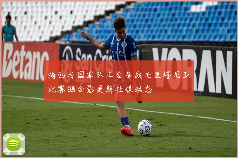 梅西与国家队汇合备战毛里塔尼亚比赛晒合影更新社媒动态