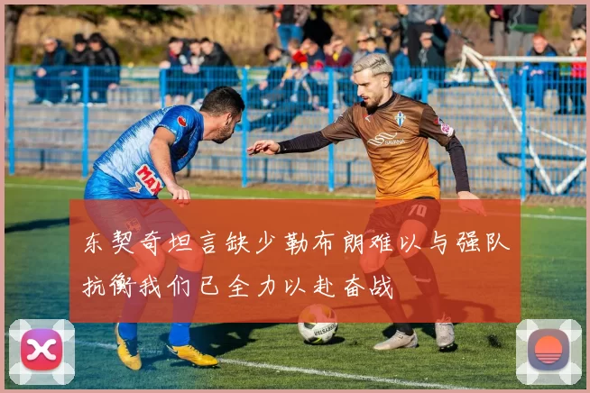 东契奇坦言缺少勒布朗难以与强队抗衡我们已全力以赴奋战