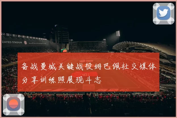备战曼城关键战役姆巴佩社交媒体分享训练照展现斗志