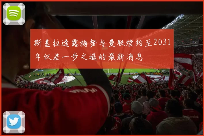 斯基拉透露梅努与曼联续约至2031年仅差一步之遥的最新消息