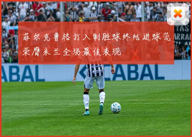 菲尔克鲁格打入制胜球终结进球荒荣膺米兰全场最佳表现