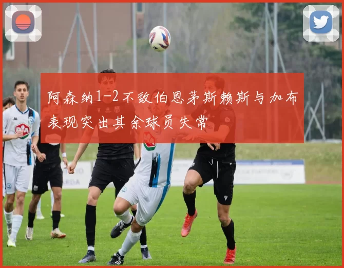 阿森纳1-2不敌伯恩茅斯赖斯与加布表现突出其余球员失常
