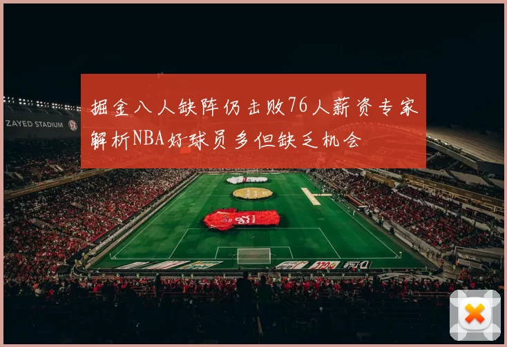 掘金八人缺阵仍击败76人薪资专家解析NBA好球员多但缺乏机会
