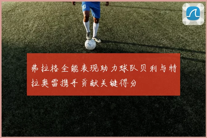 弗拉格全能表现助力球队贝利与特拉奥雷携手贡献关键得分