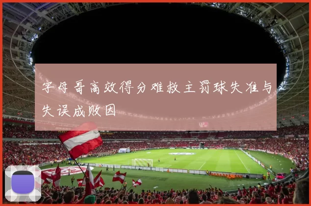 字母哥高效得分难救主罚球失准与失误成败因