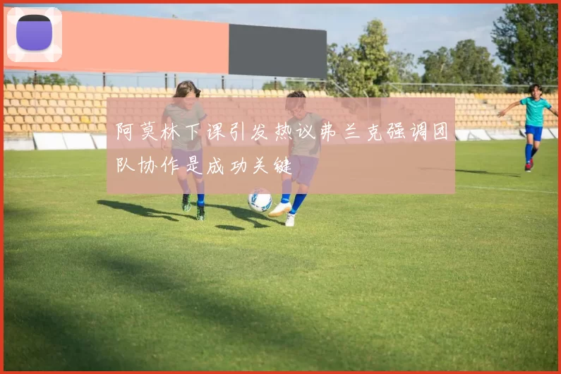 阿莫林下课引发热议弗兰克强调团队协作是成功关键