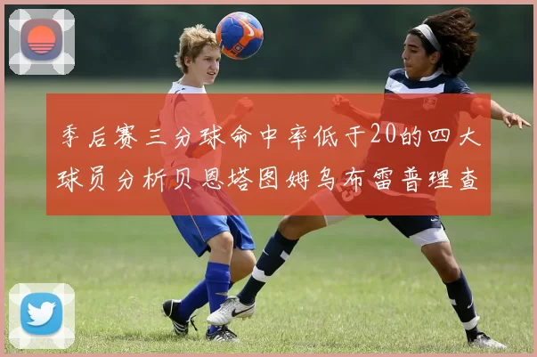 季后赛三分球命中率低于20的四大球员分析贝恩塔图姆乌布雷普理查德表现探讨