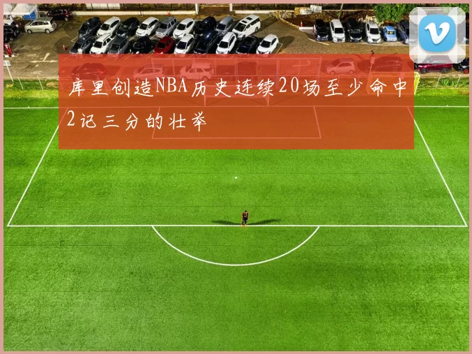 库里创造NBA历史连续20场至少命中2记三分的壮举