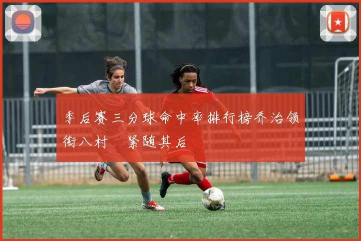季后赛三分球命中率排行榜乔治领衔八村塁紧随其后