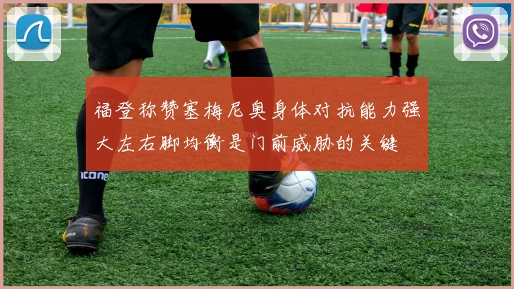 福登称赞塞梅尼奥身体对抗能力强大左右脚均衡是门前威胁的关键